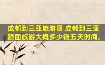 成都到三亚旅游团 成都到三亚跟团旅游大概*五天时间,